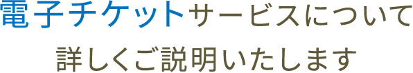 電子チケットサービスについて詳しくご説明いたします