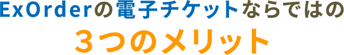 ExOrderの電子チケットならではの３つのメリット