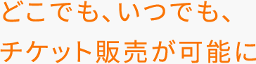 どこでも、いつでも、チケット販売が可能に