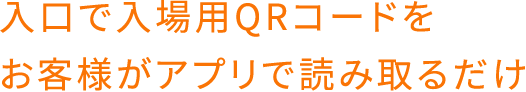 入口で入場用QRコードをお客様がアプリで読み取るだけ