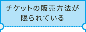 チケットの販売方法が限られている